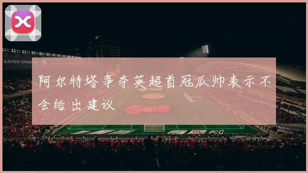 阿尔特塔争夺英超首冠瓜帅表示不会给出建议