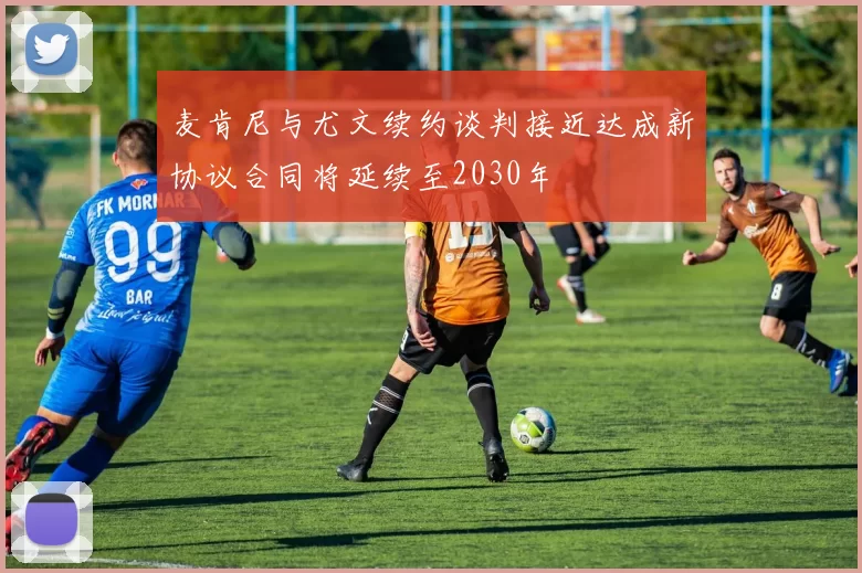 麦肯尼与尤文续约谈判接近达成新协议合同将延续至2030年