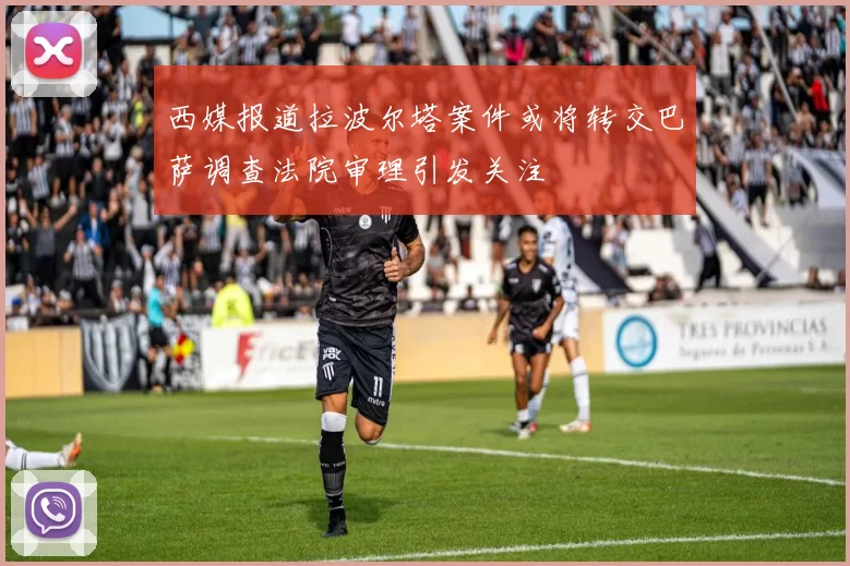 西媒报道拉波尔塔案件或将转交巴萨调查法院审理引发关注