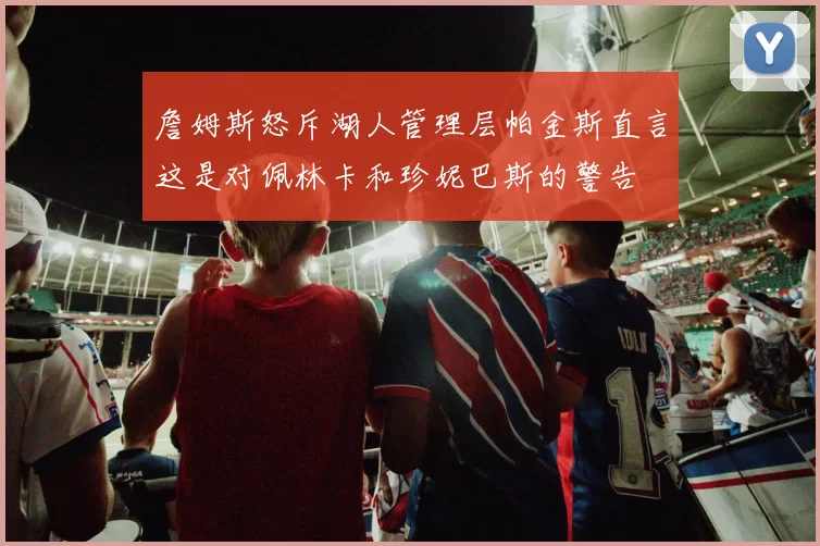 詹姆斯怒斥湖人管理层帕金斯直言这是对佩林卡和珍妮巴斯的警告