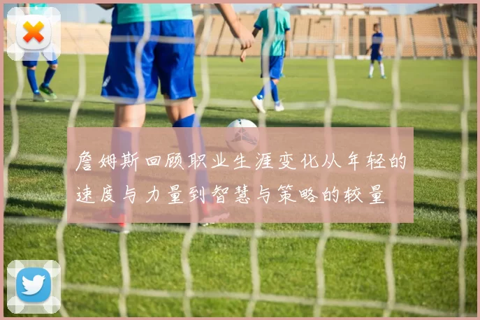 詹姆斯回顾职业生涯变化从年轻的速度与力量到智慧与策略的较量