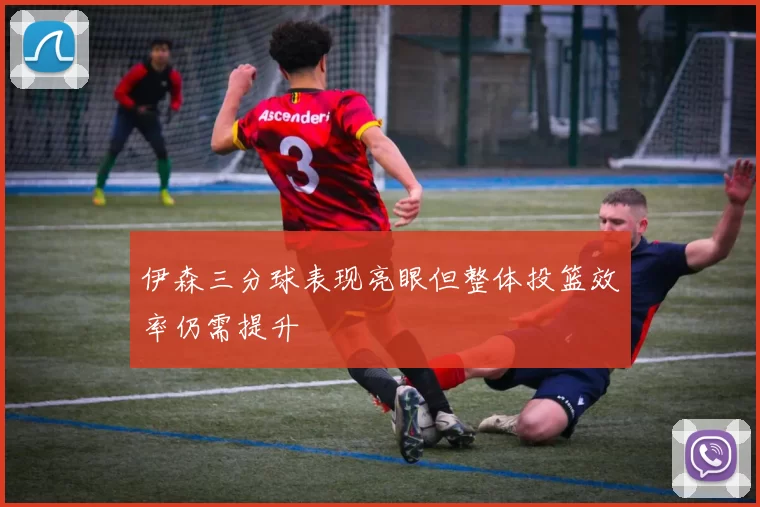 伊森三分球表现亮眼但整体投篮效率仍需提升