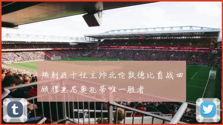 热刺近十位主帅北伦敦德比首战回顾穆里尼奥孔蒂唯一胜者
