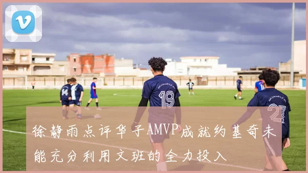 徐静雨点评华子AMVP成就约基奇未能充分利用文班的全力投入