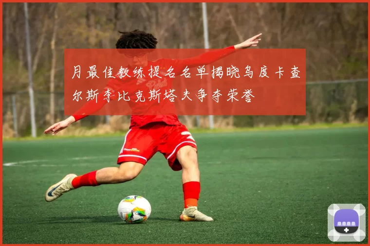 月最佳教练提名名单揭晓乌度卡查尔斯李比克斯塔夫争夺荣誉