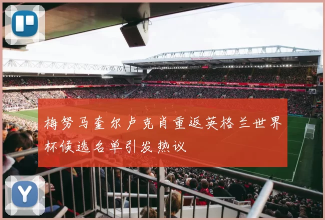 梅努马奎尔卢克肖重返英格兰世界杯候选名单引发热议