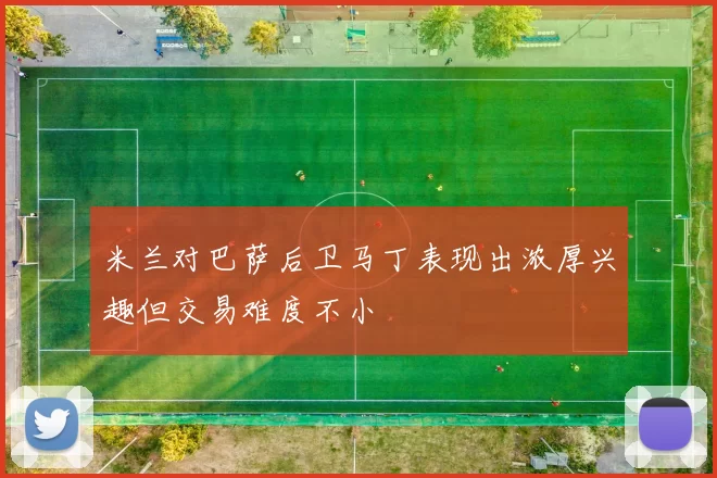 米兰对巴萨后卫马丁表现出浓厚兴趣但交易难度不小