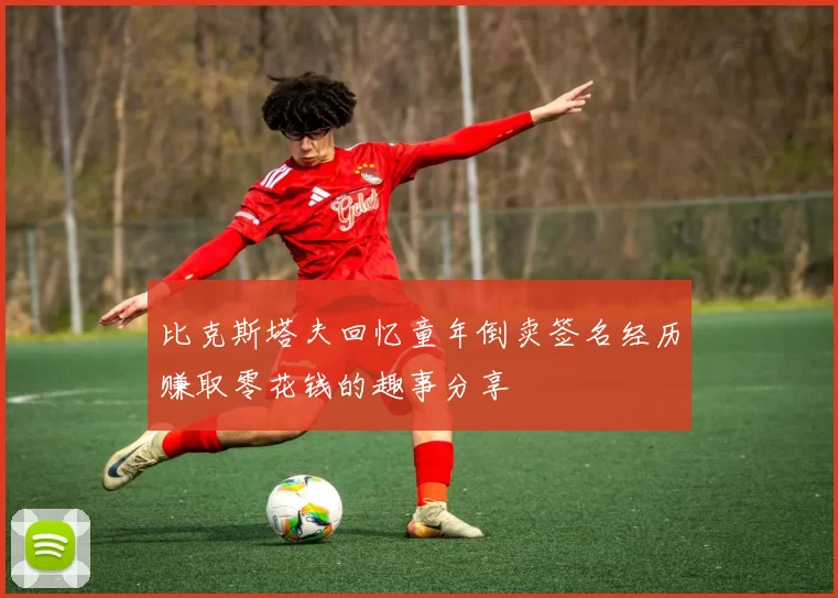 比克斯塔夫回忆童年倒卖签名经历赚取零花钱的趣事分享
