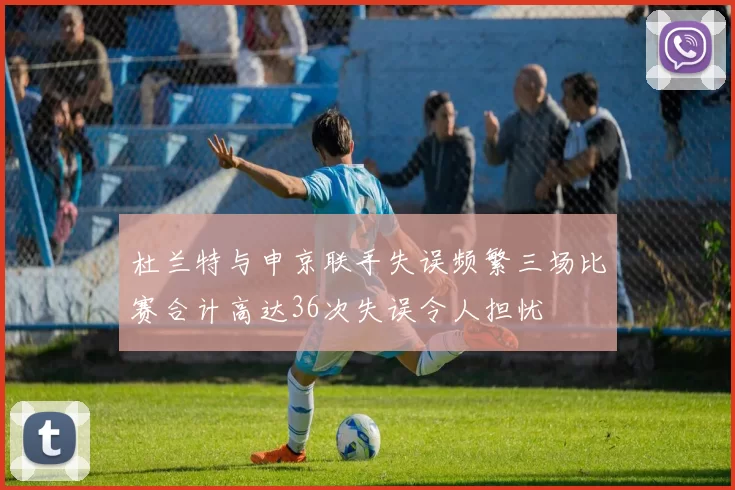 杜兰特与申京联手失误频繁三场比赛合计高达36次失误令人担忧