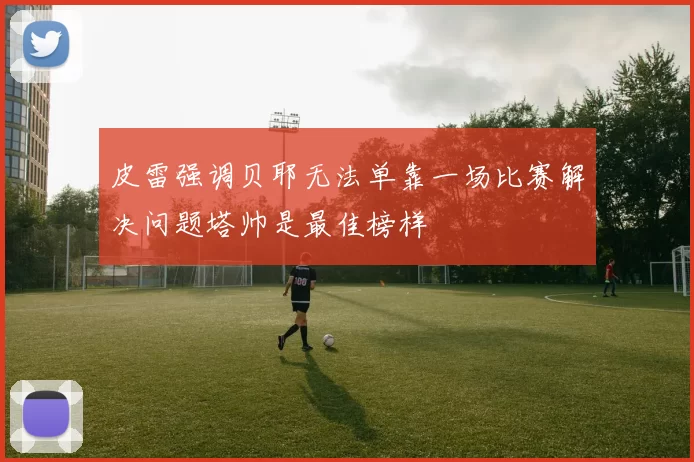 皮雷强调贝耶无法单靠一场比赛解决问题塔帅是最佳榜样