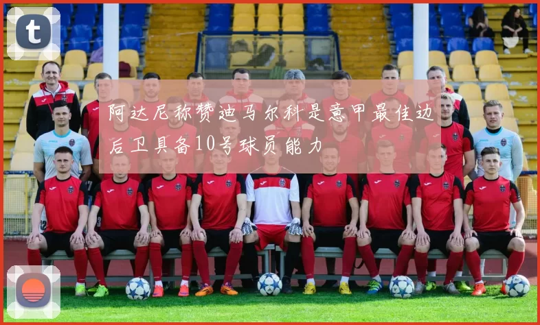 阿达尼称赞迪马尔科是意甲最佳边后卫具备10号球员能力