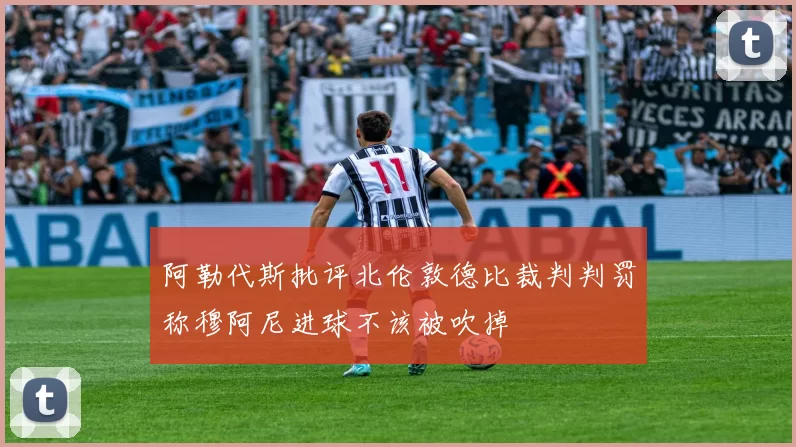 阿勒代斯批评北伦敦德比裁判判罚称穆阿尼进球不该被吹掉