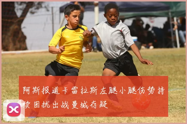 阿斯报道卡雷拉斯左腿小腿伤势持续困扰出战曼城存疑