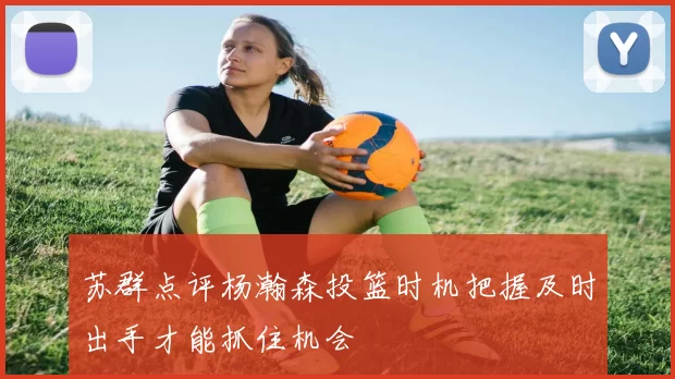 苏群点评杨瀚森投篮时机把握及时出手才能抓住机会