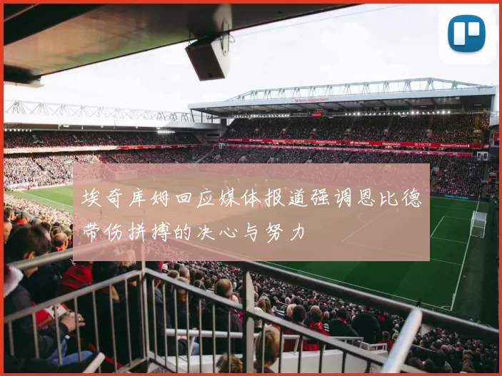 埃奇库姆回应媒体报道强调恩比德带伤拼搏的决心与努力