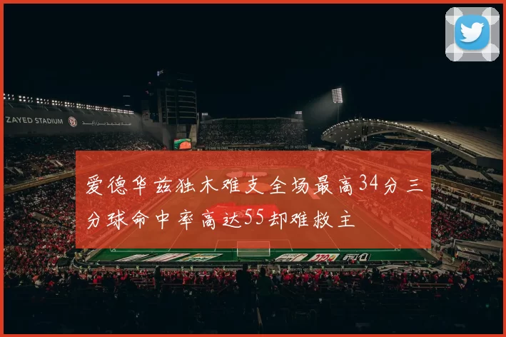 爱德华兹独木难支全场最高34分三分球命中率高达55却难救主