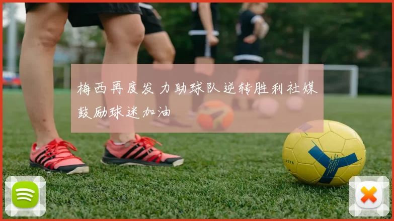 梅西再度发力助球队逆转胜利社媒鼓励球迷加油