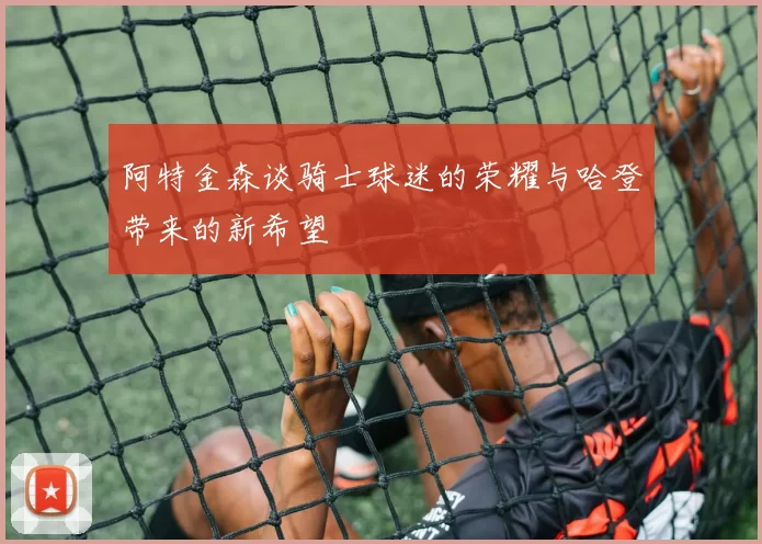 阿特金森谈骑士球迷的荣耀与哈登带来的新希望