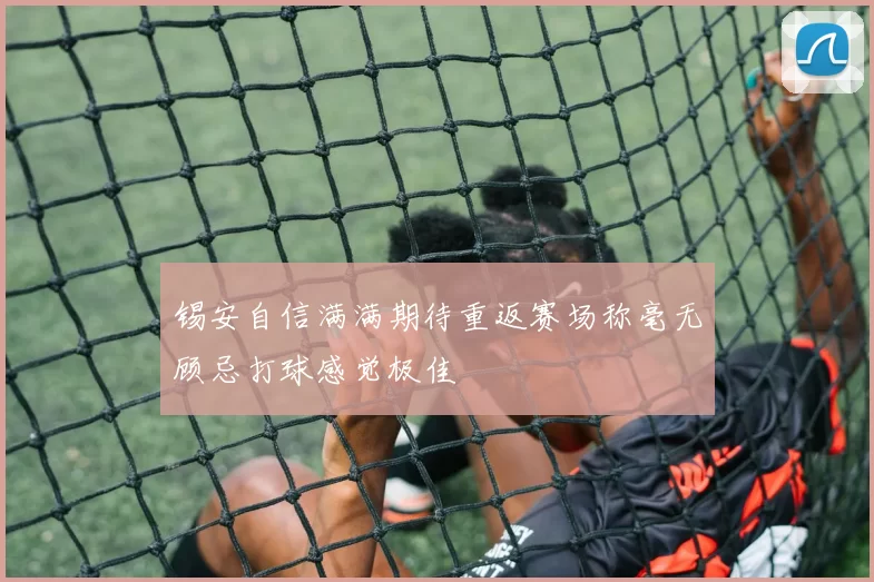 锡安自信满满期待重返赛场称毫无顾忌打球感觉极佳