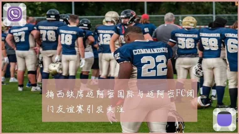 梅西缺席迈阿密国际与迈阿密FC闭门友谊赛引发关注